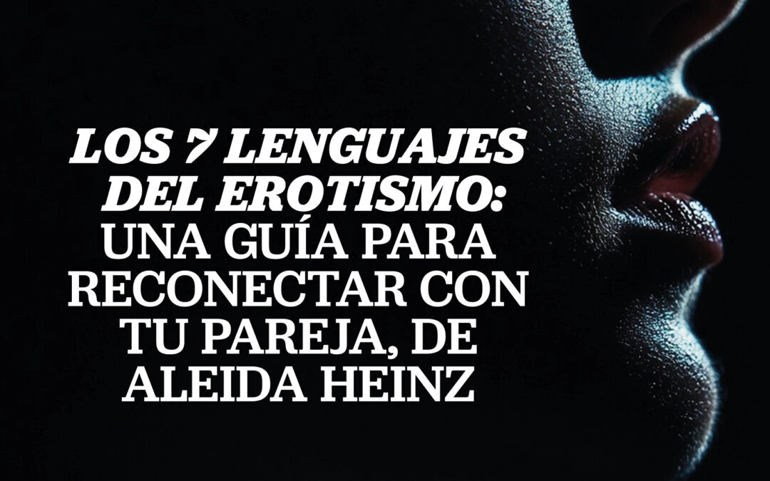 «Los 7 Lenguajes del Erotismo»: Una guía para reconectar con tu pareja, de Aleida Heinz